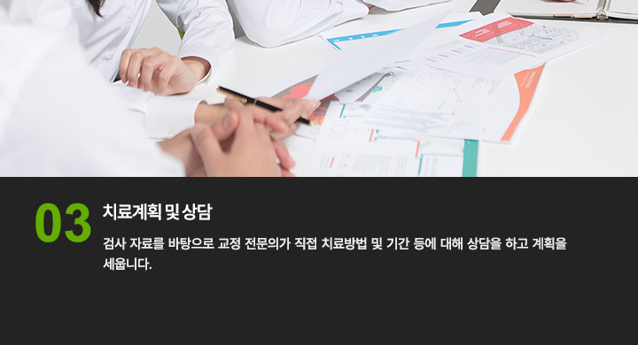 Step 03. 치료계획 및 상담
검사 자료를 바탕으로 교정 전문의가 직접 치료방법 및 기간 등에 대해 상담을 하고 계획을 세웁니다.

